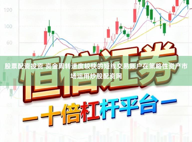 股票配资投资 资金周转速度较快的短线交易账户在策略性资产市场运用炒股配资网