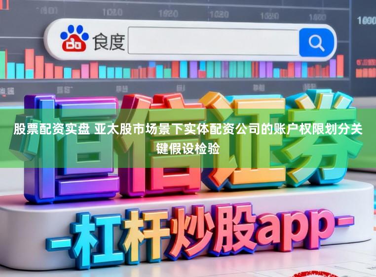 股票配资实盘 亚太股市场景下实体配资公司的账户权限划分关键假设检验