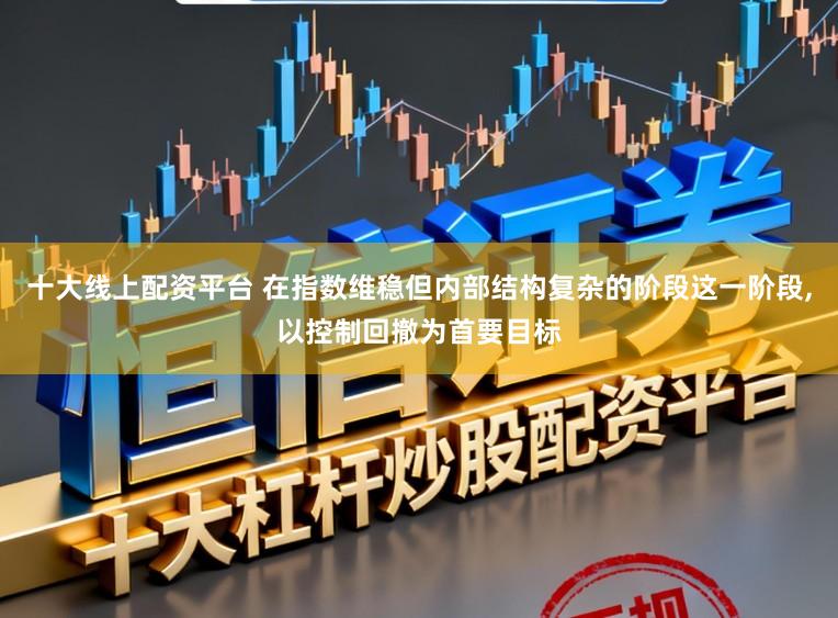 十大线上配资平台 在指数维稳但内部结构复杂的阶段这一阶段,以控制回撤为首要目标
