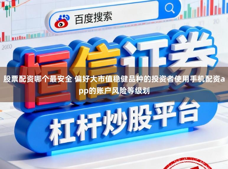 股票配资哪个最安全 偏好大市值稳健品种的投资者使用手机配资app的账户风险等级划