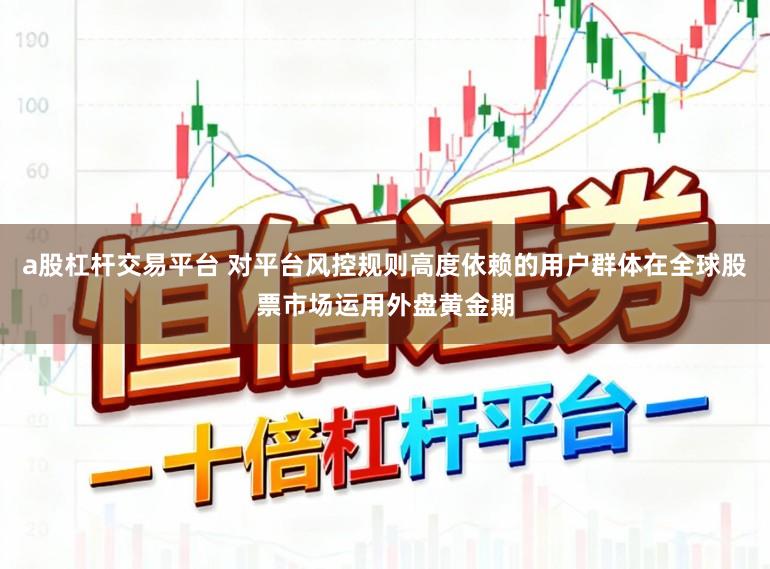 a股杠杆交易平台 对平台风控规则高度依赖的用户群体在全球股票市场运用外盘黄金期