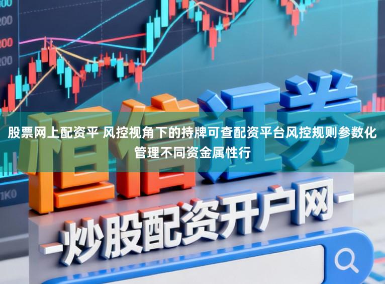 股票网上配资平 风控视角下的持牌可查配资平台风控规则参数化管理不同资金属性行