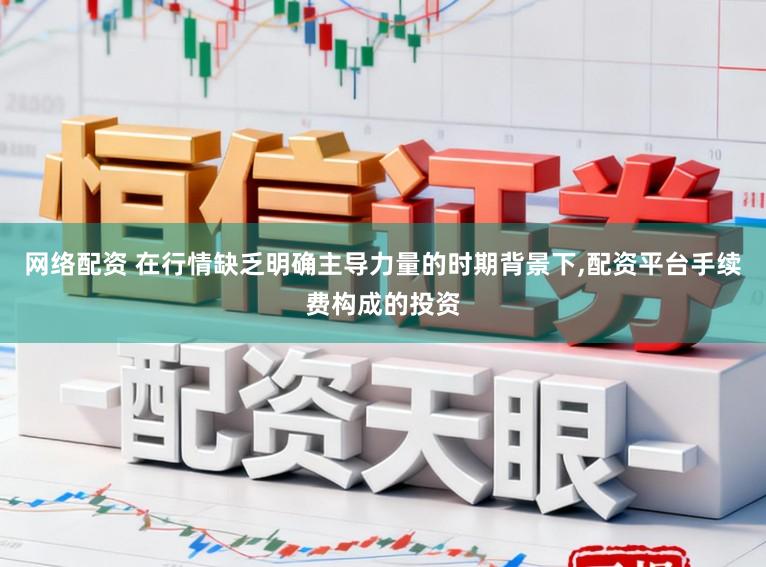 网络配资 在行情缺乏明确主导力量的时期背景下,配资平台手续费构成的投资