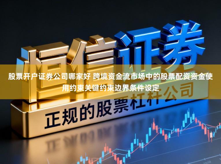股票开户证券公司哪家好 跨境资金流市场中的股票配资资金使用约束关键约束边界条件设定