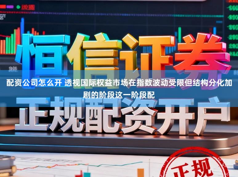 配资公司怎么开 透视国际权益市场在指数波动受限但结构分化加剧的阶段这一阶段配