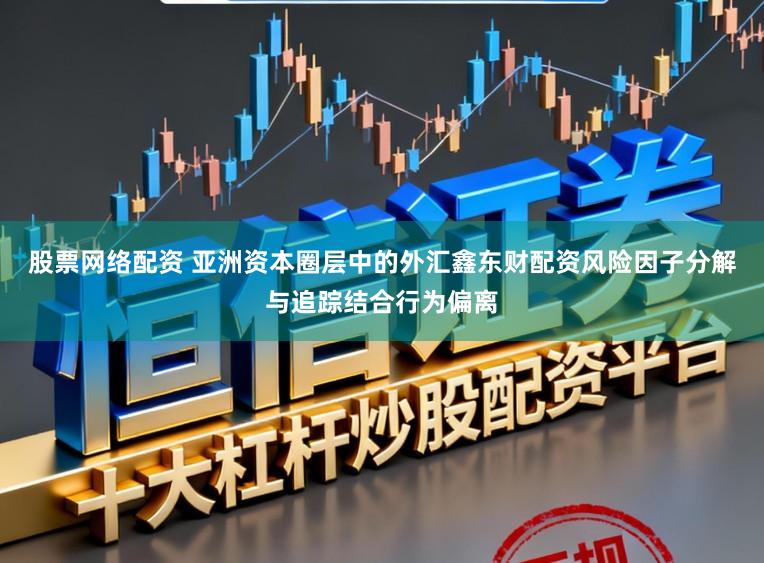 股票网络配资 亚洲资本圈层中的外汇鑫东财配资风险因子分解与追踪结合行为偏离