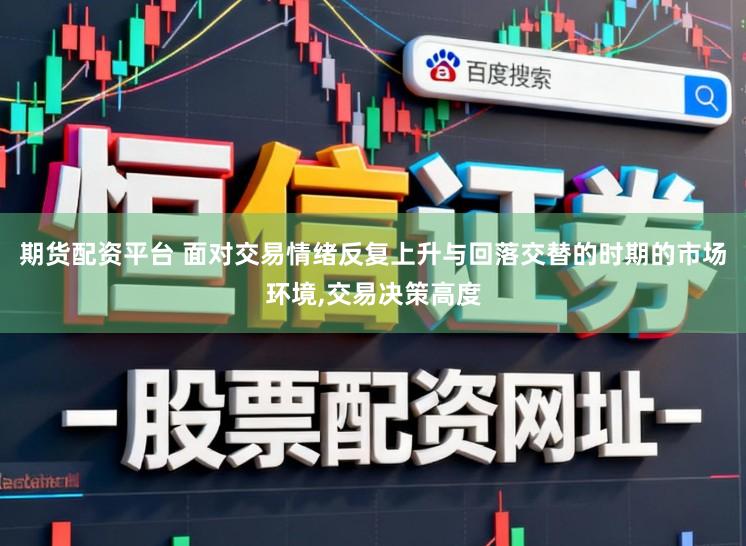 期货配资平台 面对交易情绪反复上升与回落交替的时期的市场环境,交易决策高度