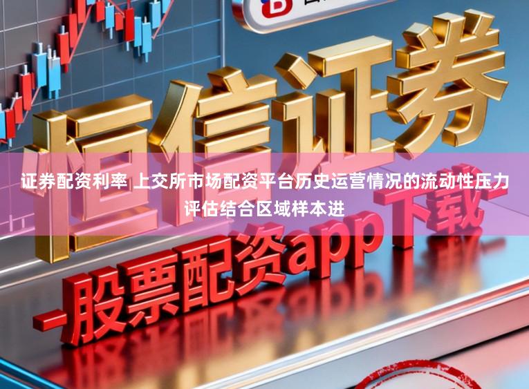 证券配资利率 上交所市场配资平台历史运营情况的流动性压力评估结合区域样本进