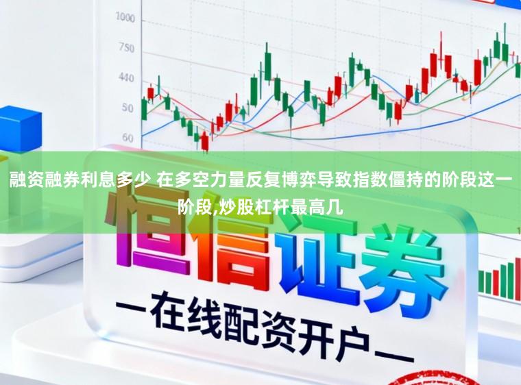 融资融券利息多少 在多空力量反复博弈导致指数僵持的阶段这一阶段,炒股杠杆最高几