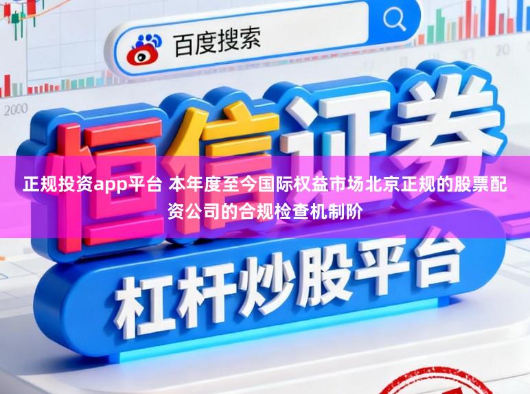 正规投资app平台 本年度至今国际权益市场北京正规的股票配资公司的合规检查机制阶