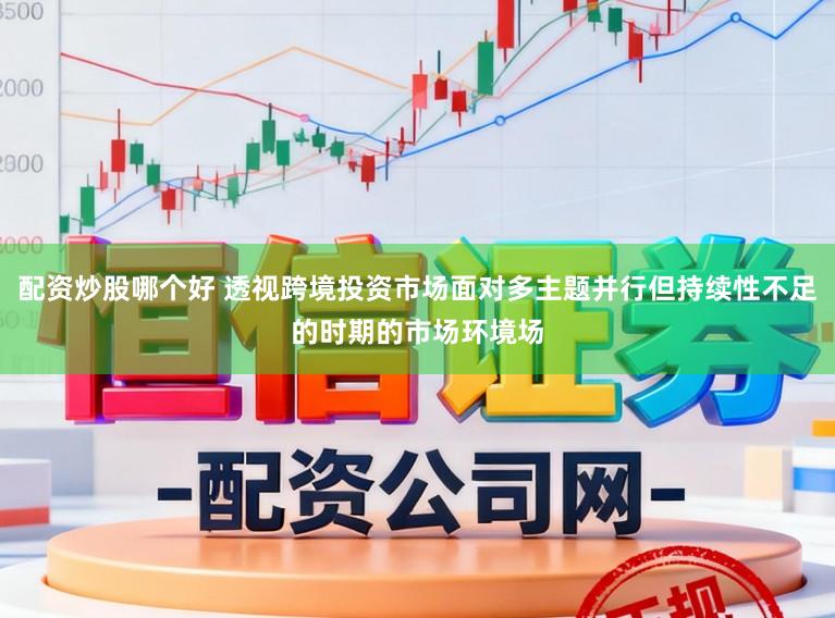 配资炒股哪个好 透视跨境投资市场面对多主题并行但持续性不足的时期的市场环境场
