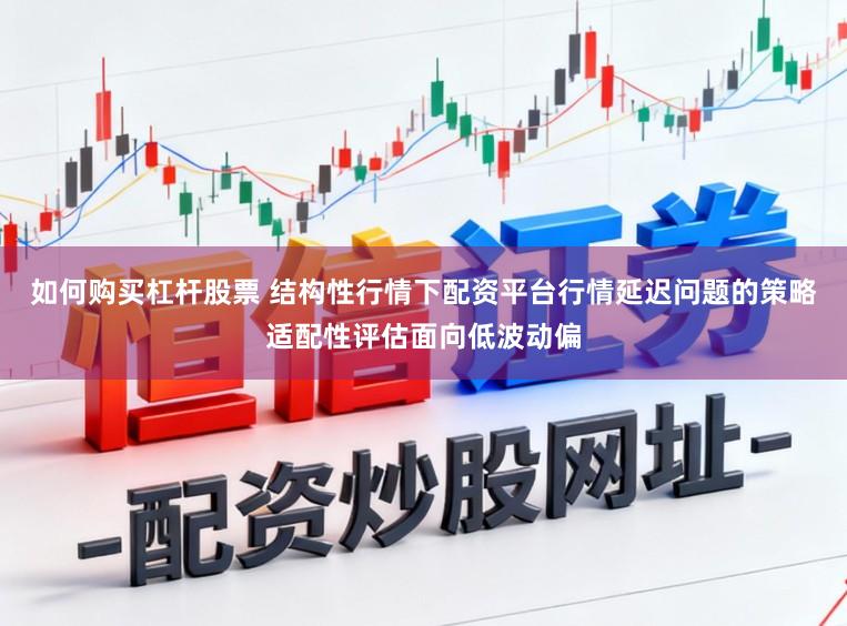 如何购买杠杆股票 结构性行情下配资平台行情延迟问题的策略适配性评估面向低波动偏