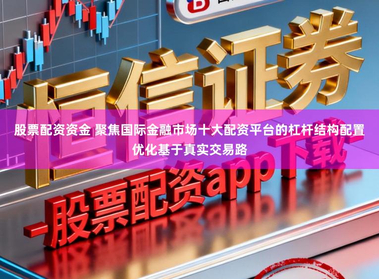 股票配资资金 聚焦国际金融市场十大配资平台的杠杆结构配置优化基于真实交易路