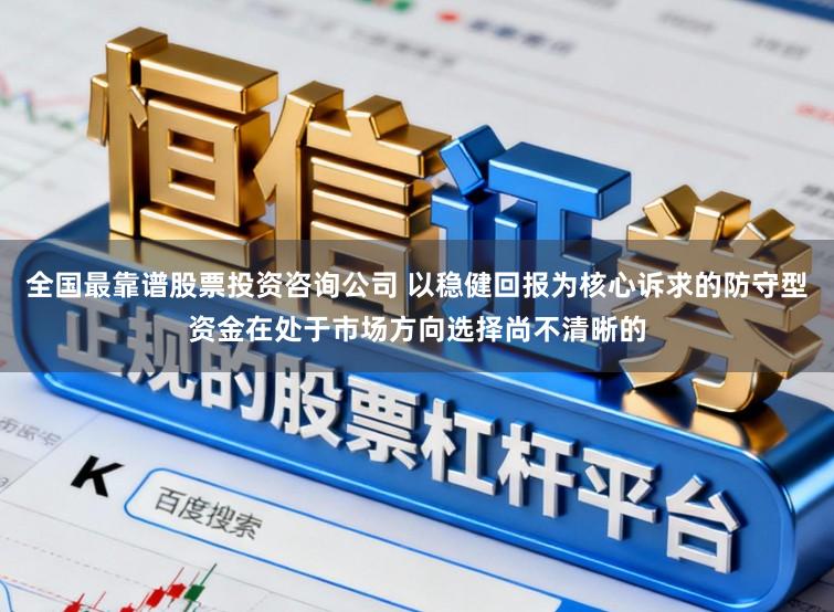 全国最靠谱股票投资咨询公司 以稳健回报为核心诉求的防守型资金在处于市场方向选择尚不清晰的