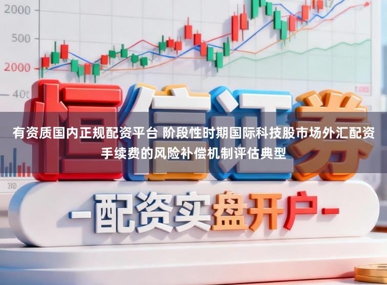 有资质国内正规配资平台 阶段性时期国际科技股市场外汇配资手续费的风险补偿机制评估典型