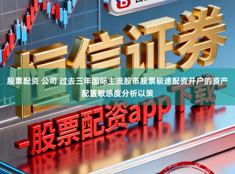 股票配资 公司 过去三年国际主流股市股票极速配资开户的资产配置敏感度分析以策