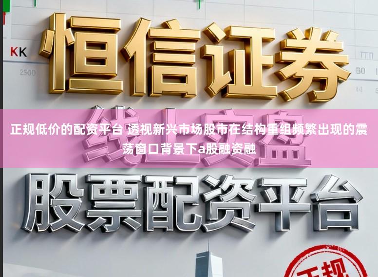 正规低价的配资平台 透视新兴市场股市在结构重组频繁出现的震荡窗口背景下a股融资融