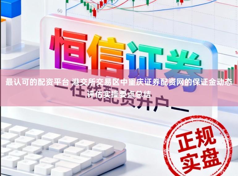 最认可的配资平台 港交所交易区中重庆证券配资网的保证金动态评估实操要点总结