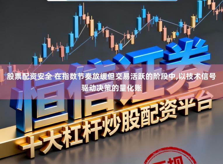 股票配资安全 在指数节奏放缓但交易活跃的阶段中,以技术信号驱动决策的量化账