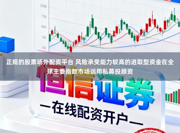 正规的股票场外配资平台 风险承受能力较高的进取型资金在全球主要指数市场运用私募投顾资