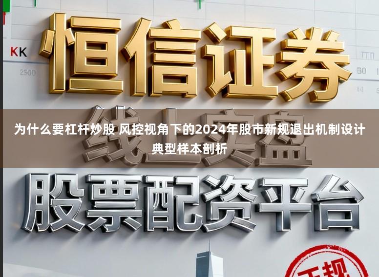为什么要杠杆炒股 风控视角下的2024年股市新规退出机制设计典型样本剖析