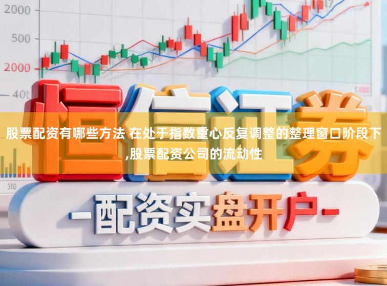 股票配资有哪些方法 在处于指数重心反复调整的整理窗口阶段下,股票配资公司的流动性