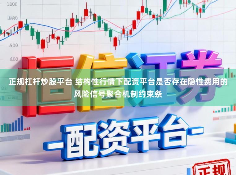 正规杠杆炒股平台 结构性行情下配资平台是否存在隐性费用的风险信号聚合机制约束条