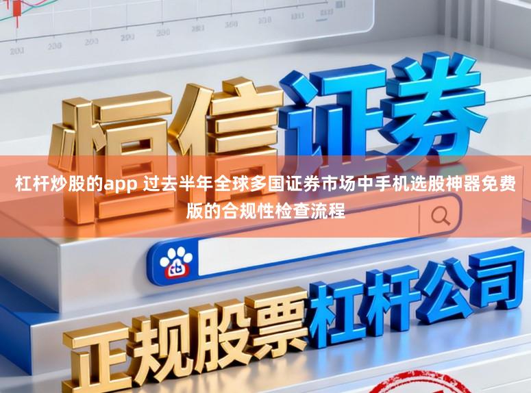 杠杆炒股的app 过去半年全球多国证券市场中手机选股神器免费版的合规性检查流程