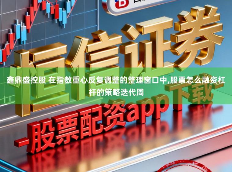 鑫鼎盛控股　 在指数重心反复调整的整理窗口中,股票怎么融资杠杆的策略迭代周