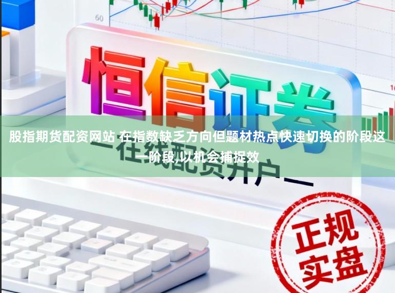 股指期货配资网站 在指数缺乏方向但题材热点快速切换的阶段这一阶段,以机会捕捉效
