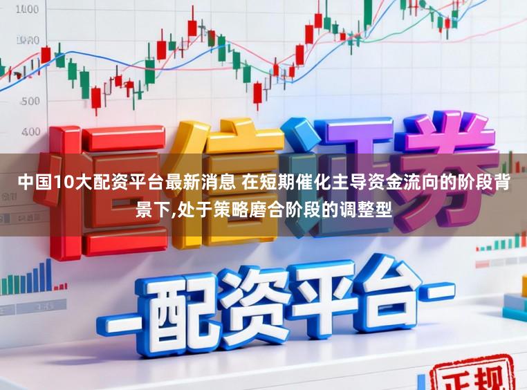 中国10大配资平台最新消息 在短期催化主导资金流向的阶段背景下,处于策略磨合阶段的调整型