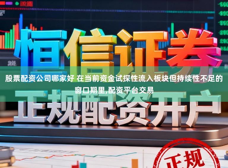 股票配资公司哪家好 在当前资金试探性流入板块但持续性不足的窗口期里,配资平台交易