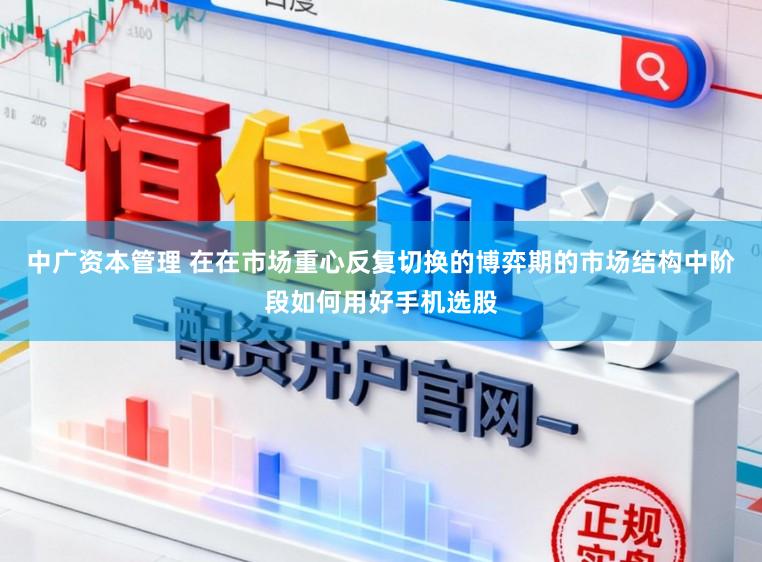 中广资本管理 在在市场重心反复切换的博弈期的市场结构中阶段如何用好手机选股