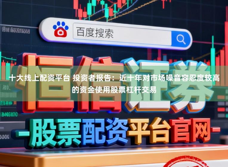十大线上配资平台 投资者报告：近十年对市场噪音容忍度较高的资金使用股票杠杆交易