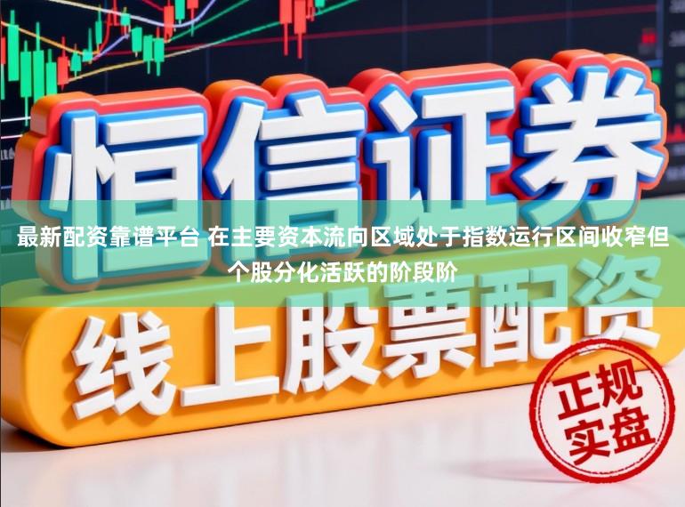 最新配资靠谱平台 在主要资本流向区域处于指数运行区间收窄但个股分化活跃的阶段阶