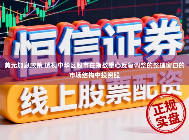 美元加息政策 透视中华区股市在指数重心反复调整的整理窗口的市场结构中投资股