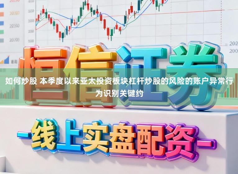 如何炒股 本季度以来亚太投资板块杠杆炒股的风险的账户异常行为识别关键约