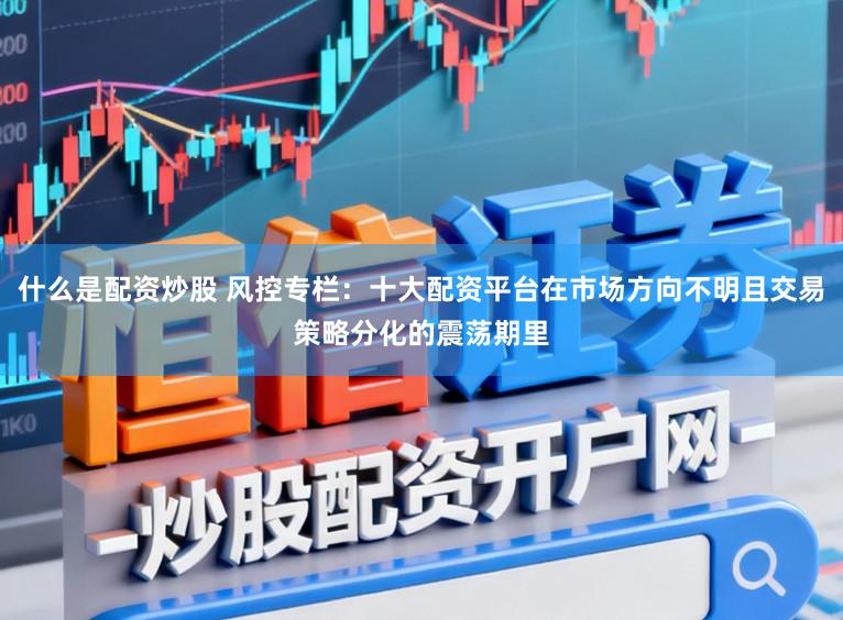 什么是配资炒股 风控专栏：十大配资平台在市场方向不明且交易策略分化的震荡期里