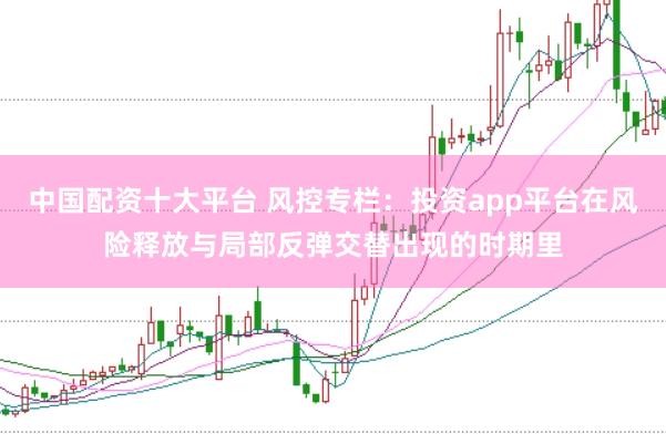 中国配资十大平台 风控专栏：投资app平台在风险释放与局部反弹交替出现的时期里