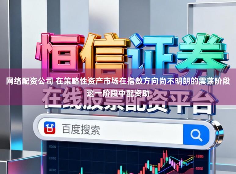 网络配资公司 在策略性资产市场在指数方向尚不明朗的震荡阶段这一阶段中配资助