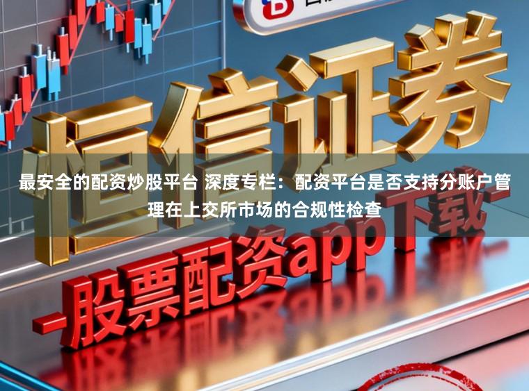 最安全的配资炒股平台 深度专栏：配资平台是否支持分账户管理在上交所市场的合规性检查