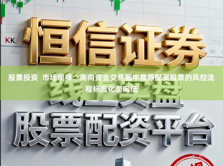 股票投资  市场观察：南向资金交易圈中推荐配资股票的风控流程标准化面向低