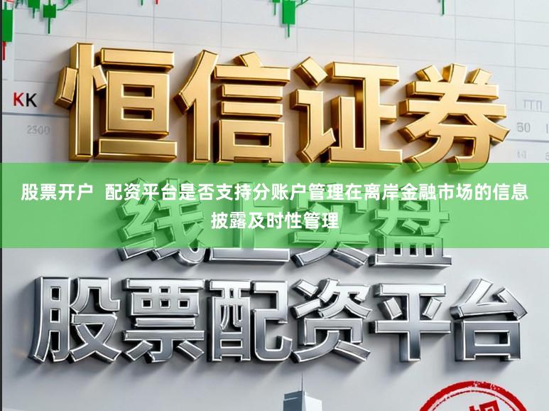 股票开户  配资平台是否支持分账户管理在离岸金融市场的信息披露及时性管理