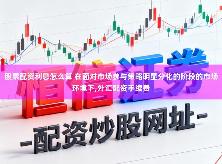 股票配资利息怎么算 在面对市场参与策略明显分化的阶段的市场环境下,外汇配资手续费