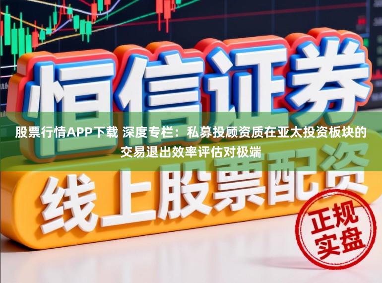 股票行情APP下载 深度专栏：私募投顾资质在亚太投资板块的交易退出效率评估对极端