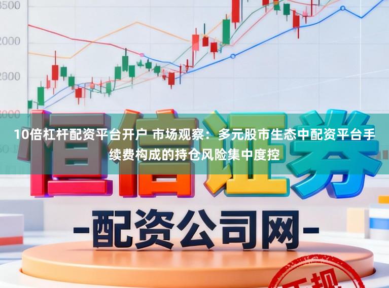 10倍杠杆配资平台开户 市场观察：多元股市生态中配资平台手续费构成的持仓风险集中度控