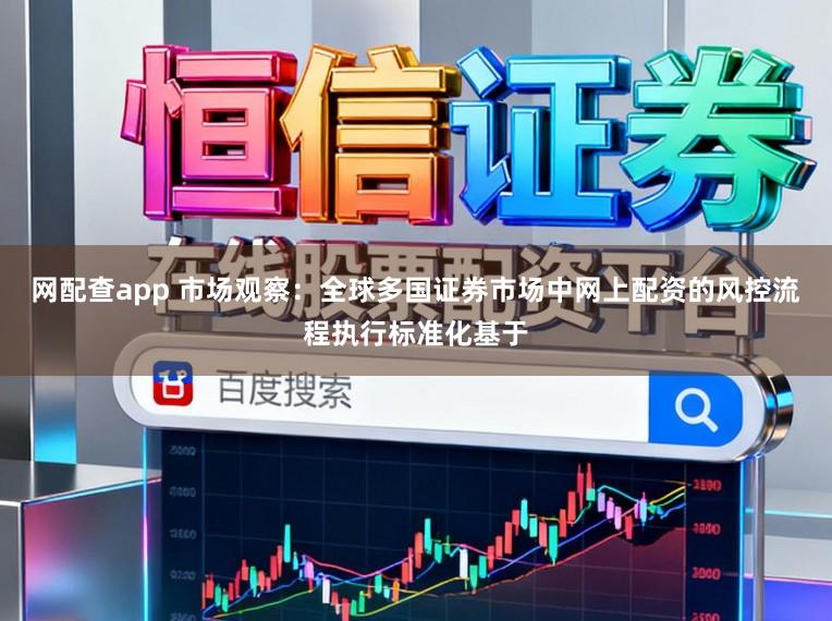 网配查app 市场观察：全球多国证券市场中网上配资的风控流程执行标准化基于
