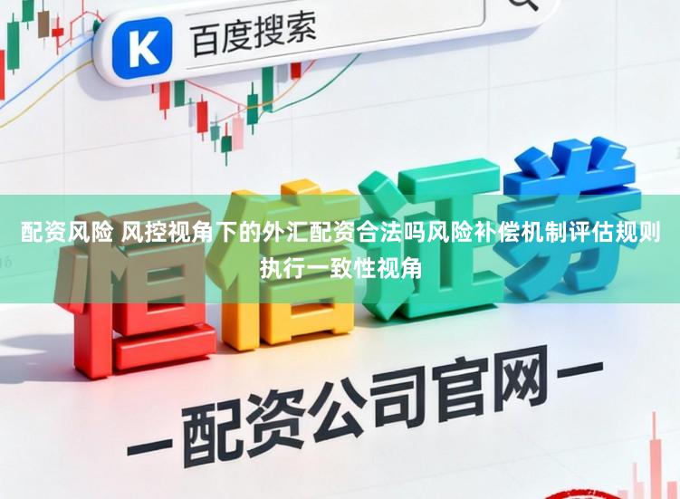 配资风险 风控视角下的外汇配资合法吗风险补偿机制评估规则执行一致性视角