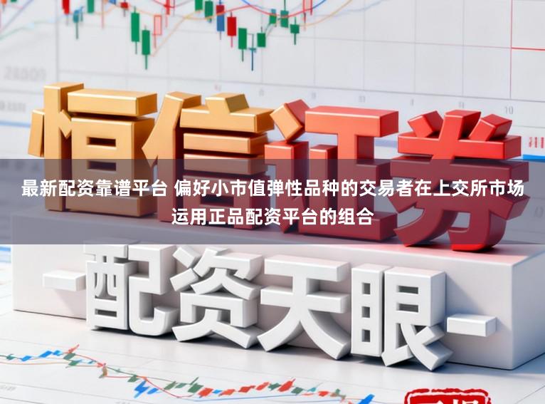 最新配资靠谱平台 偏好小市值弹性品种的交易者在上交所市场运用正品配资平台的组合