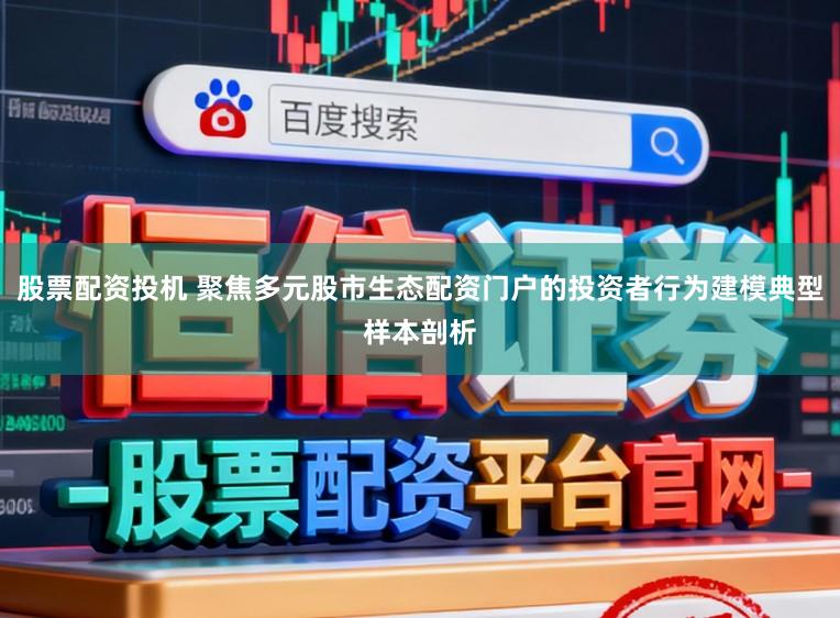 股票配资投机 聚焦多元股市生态配资门户的投资者行为建模典型样本剖析